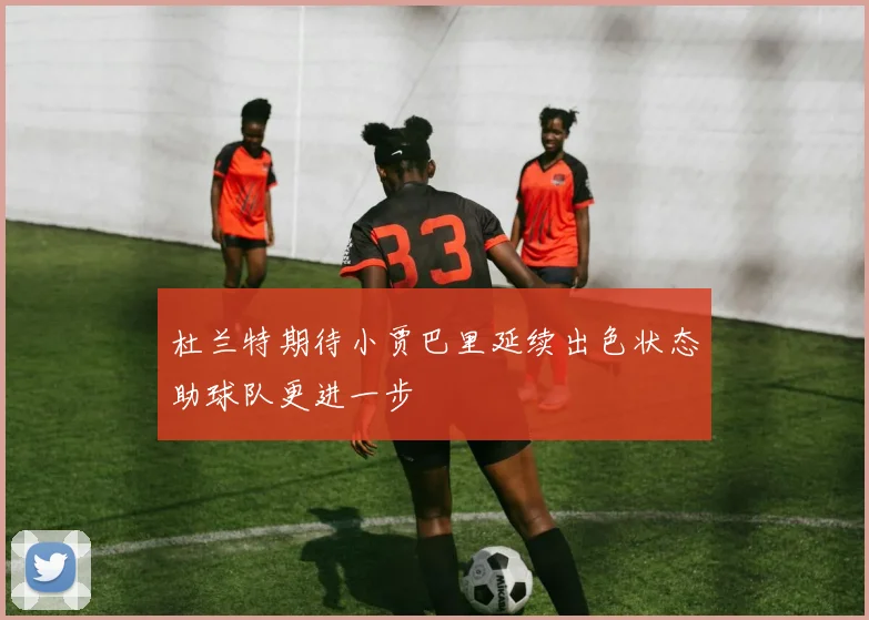 杜兰特期待小贾巴里延续出色状态助球队更进一步
