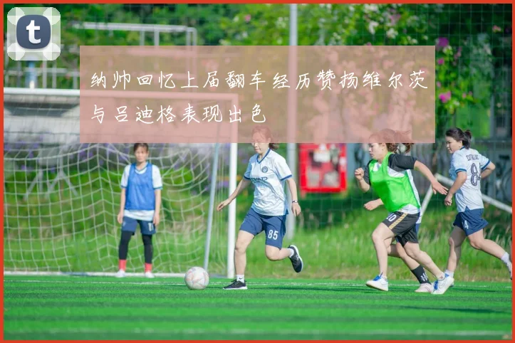 纳帅回忆上届翻车经历赞扬维尔茨与吕迪格表现出色
