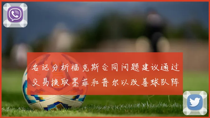 名记分析福克斯合同问题建议通过交易换取墨菲和普尔以改善球队阵容