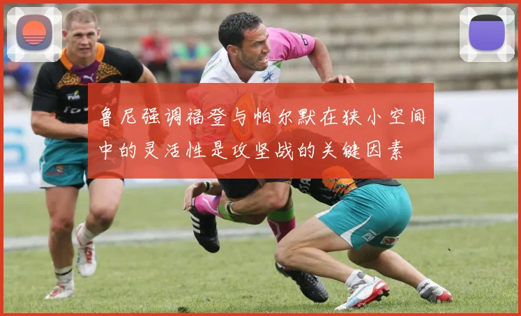 鲁尼强调福登与帕尔默在狭小空间中的灵活性是攻坚战的关键因素