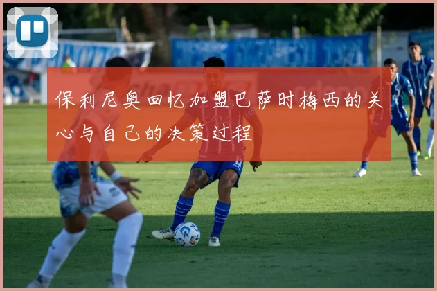 保利尼奥回忆加盟巴萨时梅西的关心与自己的决策过程