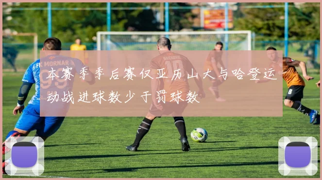本赛季季后赛仅亚历山大与哈登运动战进球数少于罚球数