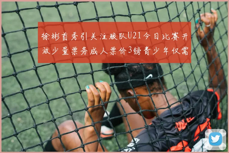 徐彬首秀引关注狼队U21今日比赛开放少量票务成人票价3镑青少年仅需1镑