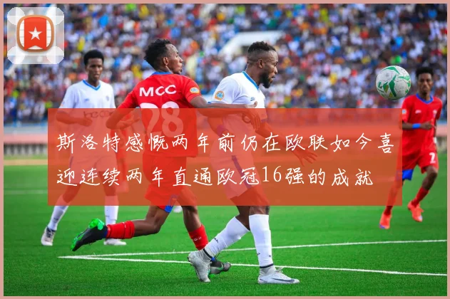 斯洛特感慨两年前仍在欧联如今喜迎连续两年直通欧冠16强的成就