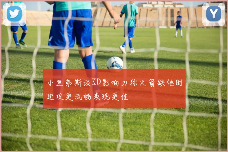 小里弗斯谈KD影响力称火箭缺他时进攻更流畅表现更佳