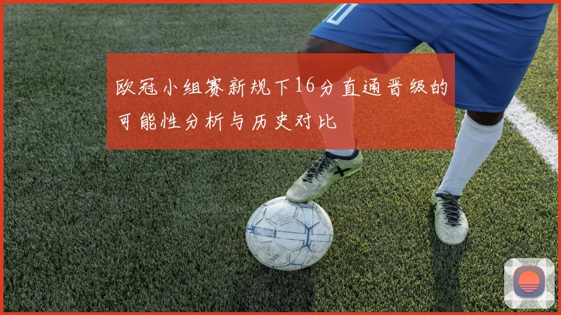 欧冠小组赛新规下16分直通晋级的可能性分析与历史对比