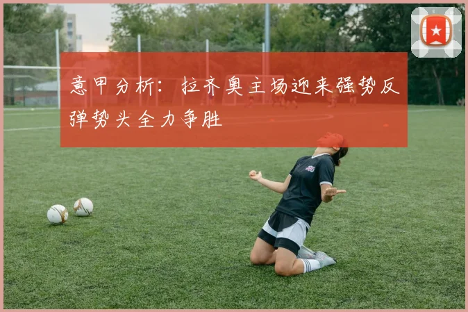 意甲分析：拉齐奥主场迎来强势反弹势头全力争胜