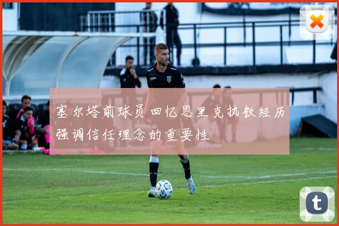 塞尔塔前球员回忆恩里克执教经历强调信任理念的重要性