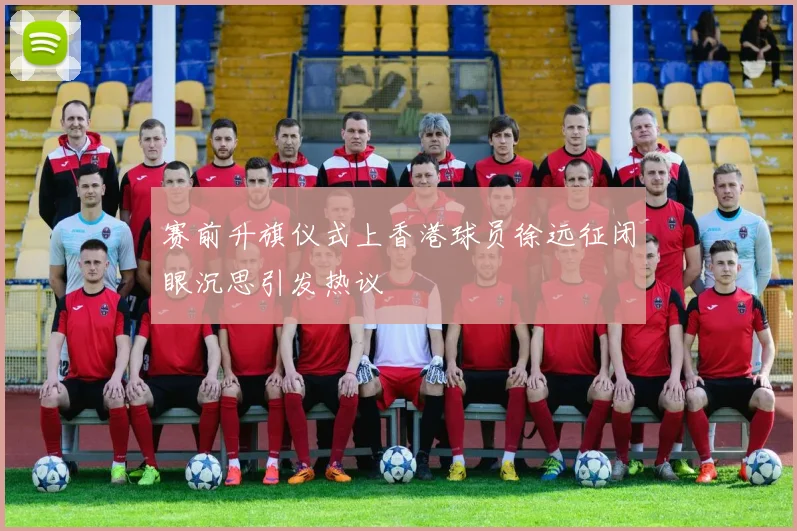 赛前升旗仪式上香港球员徐远征闭眼沉思引发热议