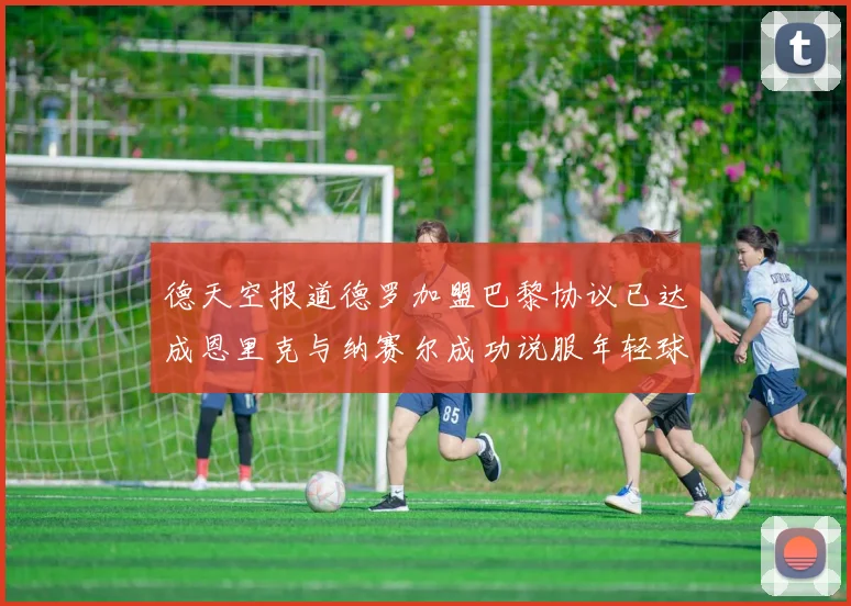 德天空报道德罗加盟巴黎协议已达成恩里克与纳赛尔成功说服年轻球员