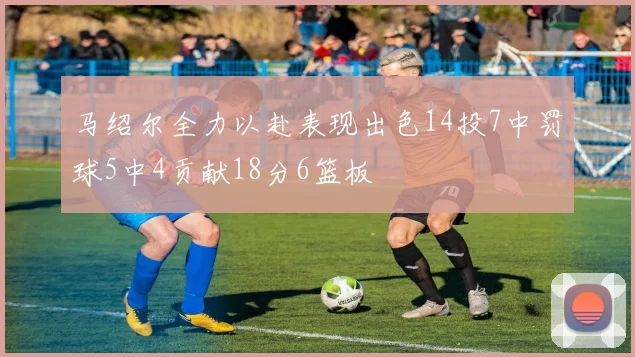 马绍尔全力以赴表现出色14投7中罚球5中4贡献18分6篮板