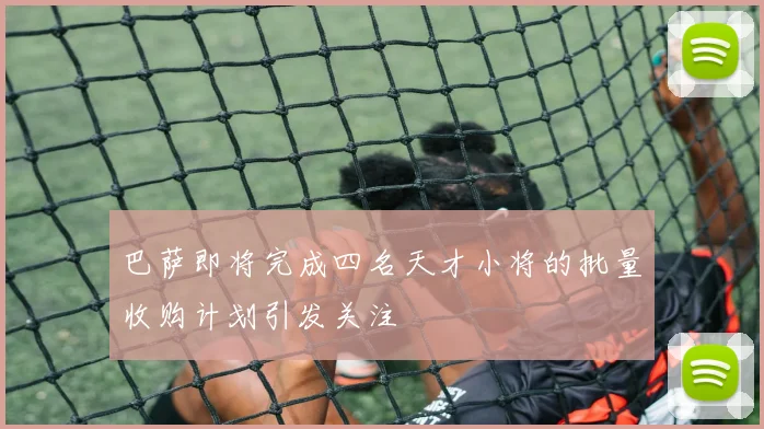 巴萨即将完成四名天才小将的批量收购计划引发关注