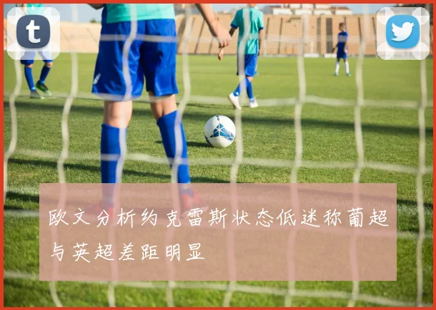 欧文分析约克雷斯状态低迷称葡超与英超差距明显