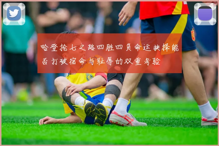 哈登抢七之路四胜四负命运抉择能否打破宿命与耻辱的双重考验