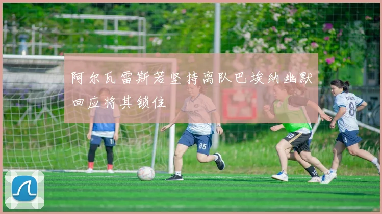 阿尔瓦雷斯若坚持离队巴埃纳幽默回应将其锁住