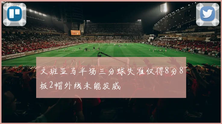 文班亚马半场三分球失准仅得8分8板2帽外线未能发威